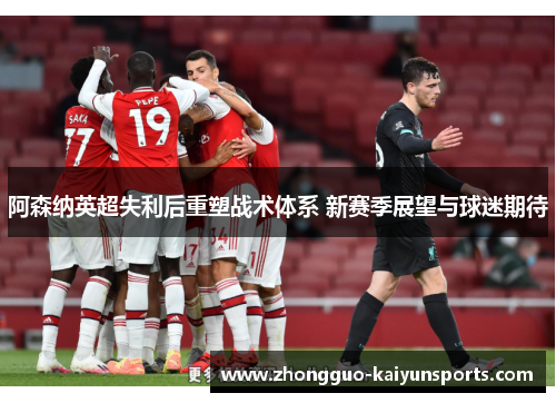 阿森纳英超失利后重塑战术体系 新赛季展望与球迷期待