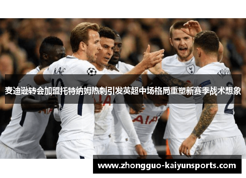 麦迪逊转会加盟托特纳姆热刺引发英超中场格局重塑新赛季战术想象