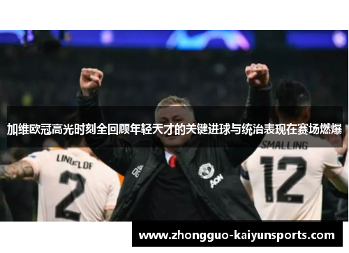 加维欧冠高光时刻全回顾年轻天才的关键进球与统治表现在赛场燃爆 加维欧冠高光时刻全回顾年轻天才的关键进球与统治表现在赛场燃爆