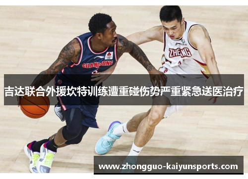 吉达联合外援坎特训练遭重碰伤势严重紧急送医治疗 吉达联合外援坎特训练遭重碰伤势严重紧急送医治疗