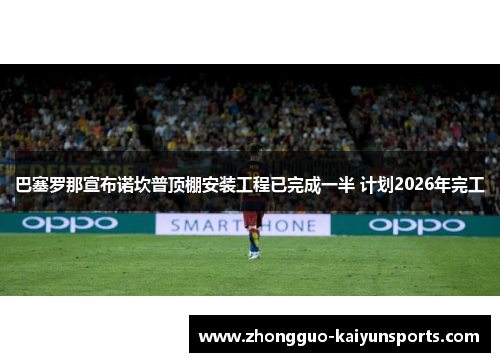 巴塞罗那宣布诺坎普顶棚安装工程已完成一半 计划2026年完工 巴塞罗那宣布诺坎普顶棚安装工程已完成一半 计划2026年完工