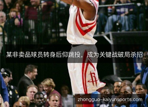 某非卖品球员转身后仰跳投，成为关键战破局杀招